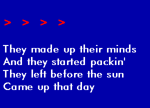 They made up 1heir minds
And 1hey skirted packin'

They left before he sun
Come up ihaf day