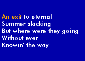 An exit to eiernol
Summer slacking

But where were they going
Without ever

Knowin' the way