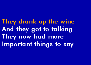 They drank up the wine
And they got to talking
They now had more

Important things to soy