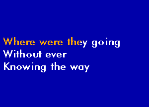 Where were they going

Without ever
Knowing the way