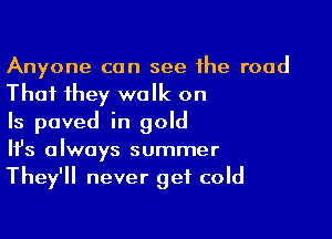 Anyone can see the road
That they walk on

Is paved in gold
It's always summer
They'll never get cold