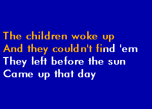 The children woke up
And 1hey could n'f find 'em

They left before he sun
Come up ihaf day