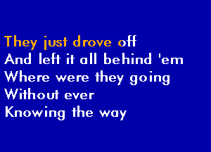 They iusf drove off
And left it all behind 'em

Where were they going
Without ever
Knowing the way