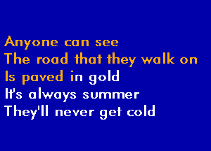 Anyone can see
The road that they walk on

Is paved in gold
It's always summer
They'll never get cold