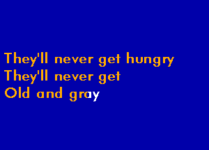 They'll never get hungry

They'll never get
Old and gray