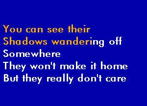 You can see their
Shadows wondering 0H
Somewhere

They won't make if home
Buf they really don't care