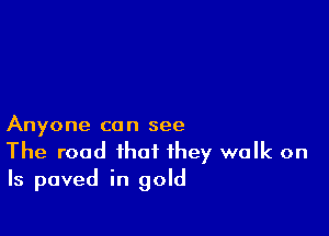 Anyone co n see

The road that they walk on
Is paved in gold