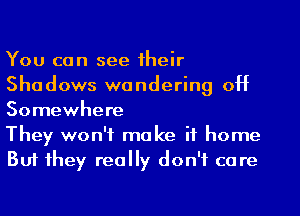 You can see their
Shadows wondering 0H
Somewhere

They won't make if home
Buf they really don't care