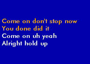 Come on don't stop now

You done did it

Come on Uh yeah

AI rig hi hold up