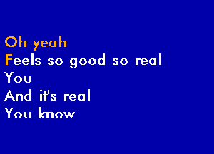 Oh yeah

Feels so good so real

You
And it's real

You know