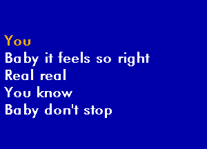 You

30 by it feels so right

Real real
You know
Ba by don't stop