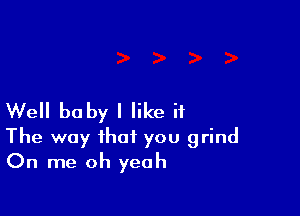 Well baby I like if

The way that you grind
On me oh yeah