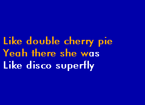 Like double cherry pie

Yeah there she was

Like disco super)!