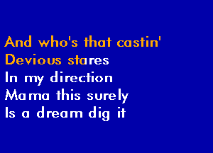 And who's ihat castin'
Devious stores

In my direction
Ma mo this surely
Is a dream dig it