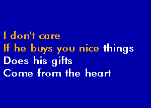 I don't care
If he buys you nice things

Does his gifts
Come from the heart