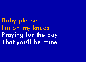 Ba by please
I'm on my knees

Praying for the day
That you'll be mine