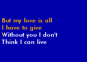 But my love is all
I have to give

Wifhoui you I don't
Think I can live