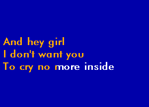 And hey girl

I don't want you
To cry no more inside