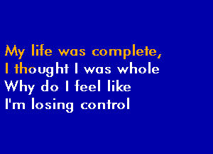 My life was complete,
I thought I was whole

Why do I feel like

I'm losing control