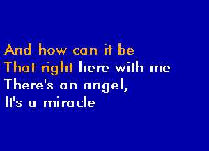 And how can it be
That right here with me

There's an angel,
It's a miracle