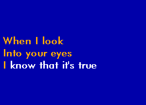 When I look

Into your eyes
I know that it's true