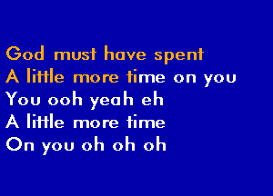 God must have spent
A lime more time on you

You ooh yeah eh
A lime more time
On you oh oh oh