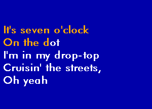 HJs seven o'clock

On the dot

I'm in my drop-top
Cruisin' the streets,

Oh yeah