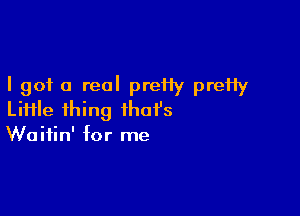 I got 0 real preHy preHy

LiHle thing that's
Waitin' for me