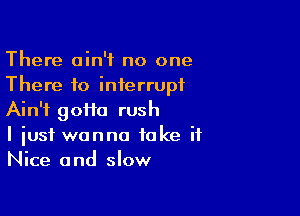 There ain't no one
There to interrupt

Ain't goifa rush
I just wanna take it
Nice and slow