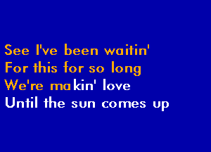 See I've been woiiin'
For this for so long

We're ma kin' love
Until the sun comes up