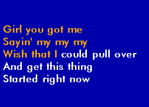 Girl you got me
Sayin' my my my

Wish that I could pull over
And get this thing
Started right now