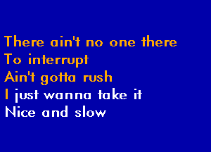 There ain't no one there
To interrupt

Ain't goifa rush
I just wanna take it
Nice and slow