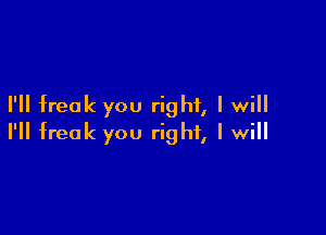 I'll freak you right, I will

I'll freak you right, I will