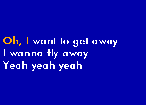 Oh, I want to get away

I wanna fly away

Yea h yea h yea h