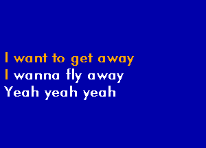 I want to get away

I wanna fly away

Yea h yea h yea h