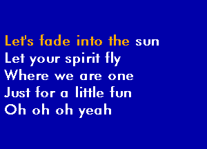 Lefs fade into the sun
Let your spirit fly

Where we are one
Just for a lime fun

Oh oh oh yeah