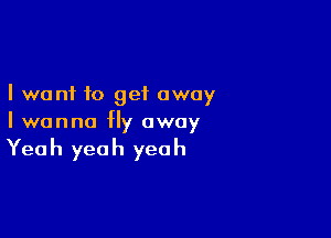 I want to get away

I wanna fly away

Yea h yea h yea h