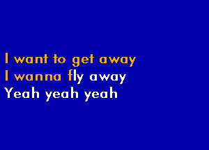 I want to get away

I wanna fly away

Yea h yea h yea h