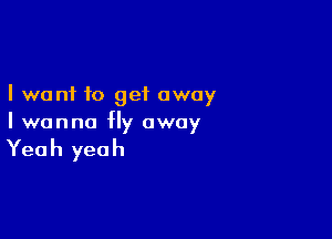 I want to get away

I wanna fly away

Yea h yea h