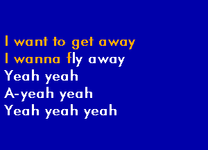 I want to get away
I wanna Hy away

Yeah yeah
A-yeah yeah
Yeah yeah yeah