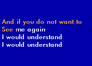 And if you do not want to
See me again

I would understand
I would understand