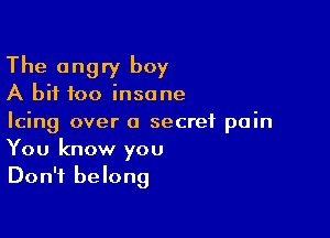 The angry boy

A bit too insane

Icing over a secret pain
You know you
Don't belong