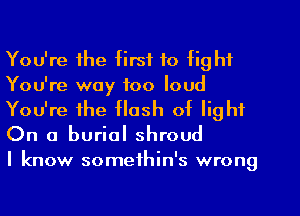 You're the first to fight
You're way too loud
You're the Hush of light
On a burial shroud

I know somethin's wrong