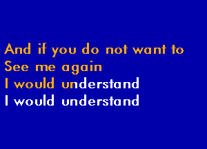 And if you do not want to
See me again

I would understand
I would understand