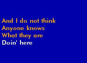 And I do not think

Anyone knows

What they a re

Doin' here