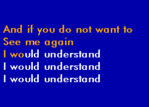 And if you do not want to
See me again

I would understand
I would understand
I would understand