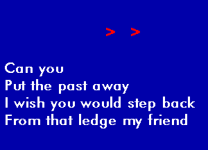 Can you

Put the past away

I wish you would step back
From that ledge my friend