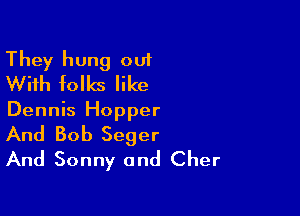 They hung out
With folks like

Dennis Hopper

And Bob Seger
And Sonny and Cher