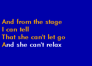 And from the stage
I can tell

That she can't let go
And she can't relax