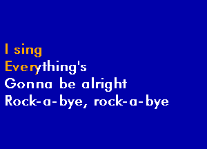 I sing

Eve ryihing's

Gonna be alright
Rock-a-bye, rock-a-bye